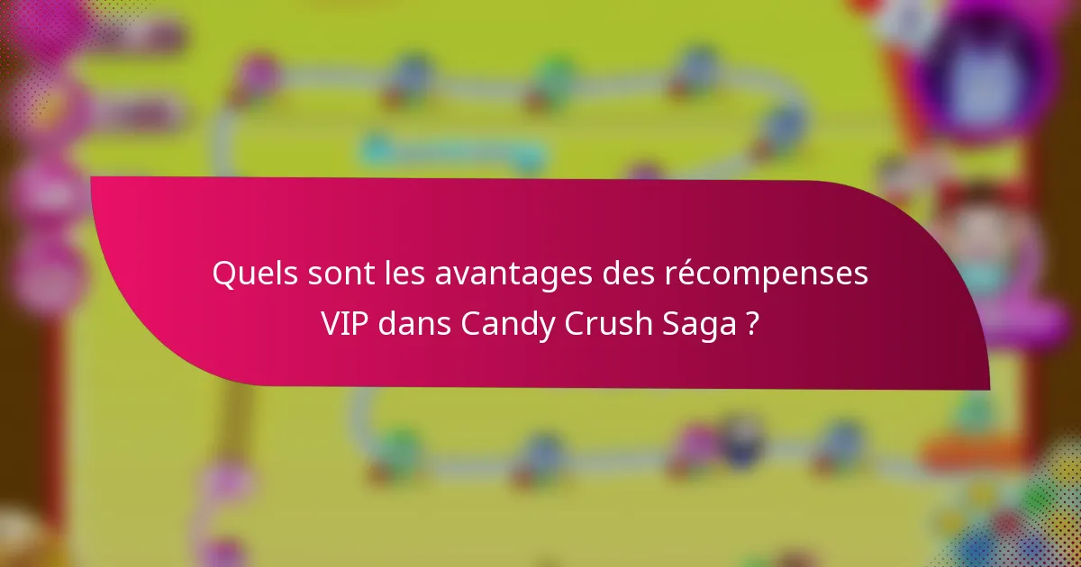 Quels sont les avantages des récompenses VIP dans Candy Crush Saga ?